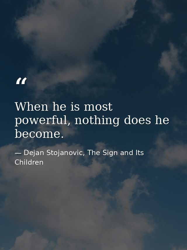 When he is most powerful, nothing does he become. — Dejan Stojanovic, The Sign and Its Children
