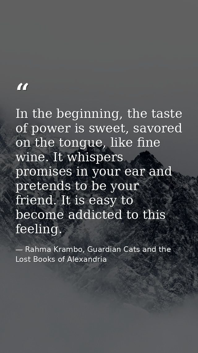 In the beginning, the taste of power is sweet, savored on the tongue, like fine wine. It whispers promises in your ear a — Rahma Krambo, Guardian Cats and the Lost Books of Alexandria