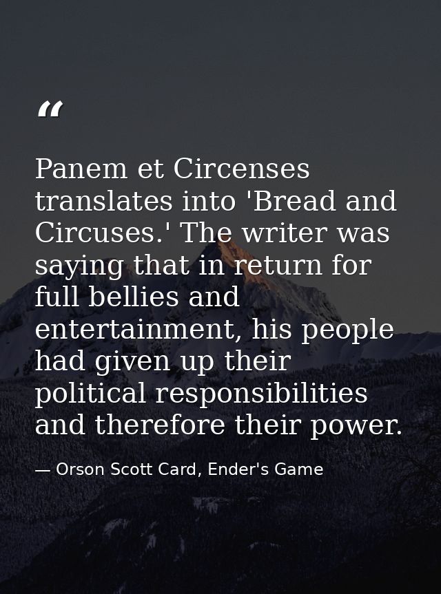 Panem et Circenses translates into 'Bread and Circuses.' The writer was saying that in return for full bellies and enter — Orson Scott Card, Ender's Game