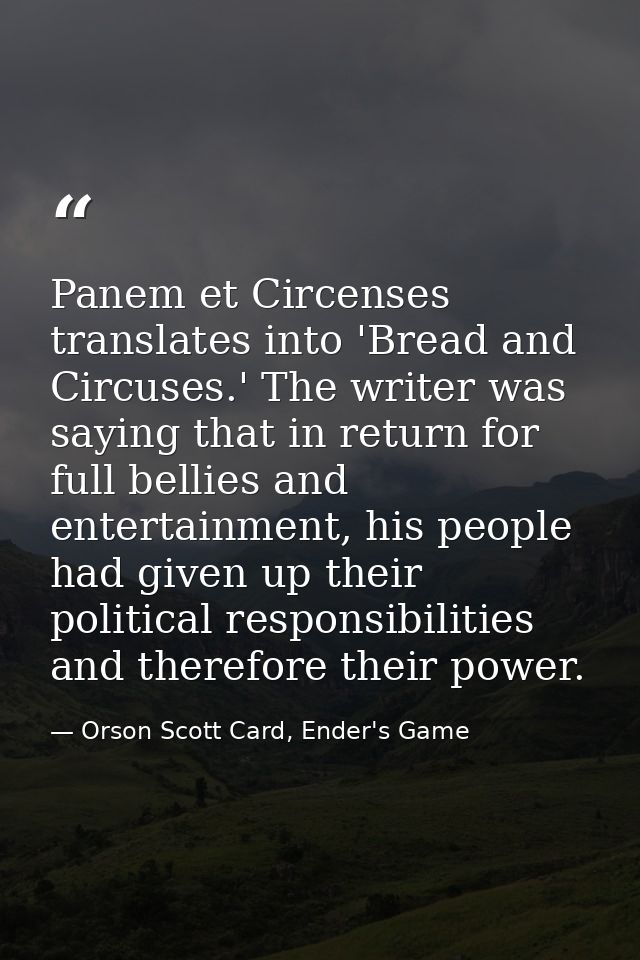 Panem et Circenses translates into 'Bread and Circuses.' The writer was saying that in return for full bellies and enter — Orson Scott Card, Ender's Game