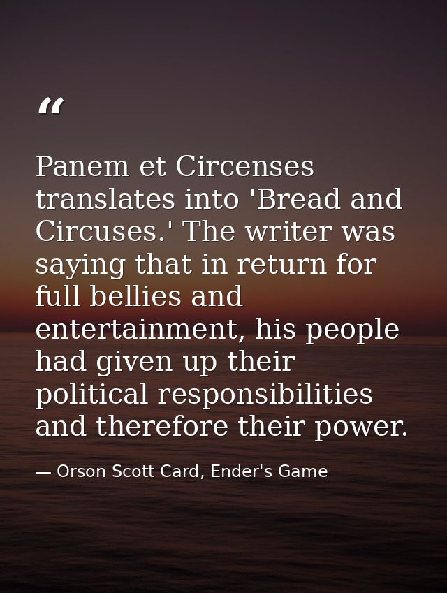 Panem et Circenses translates into 'Bread and Circuses.' The writer was saying that in return for full bellies and enter — Orson Scott Card, Ender's Game