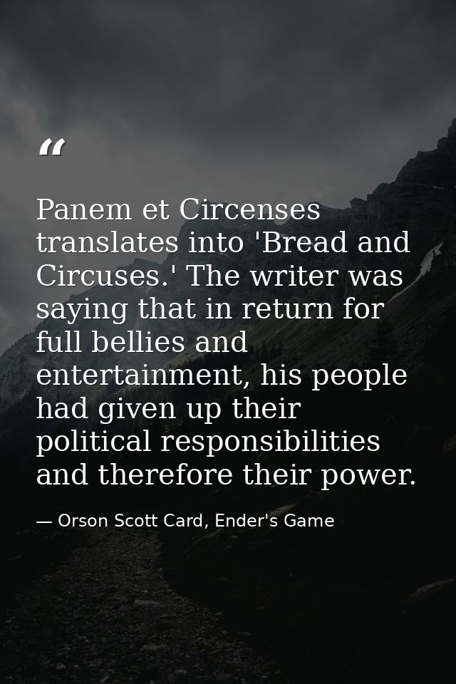 Panem et Circenses translates into 'Bread and Circuses.' The writer was saying that in return for full bellies and enter — Orson Scott Card, Ender's Game