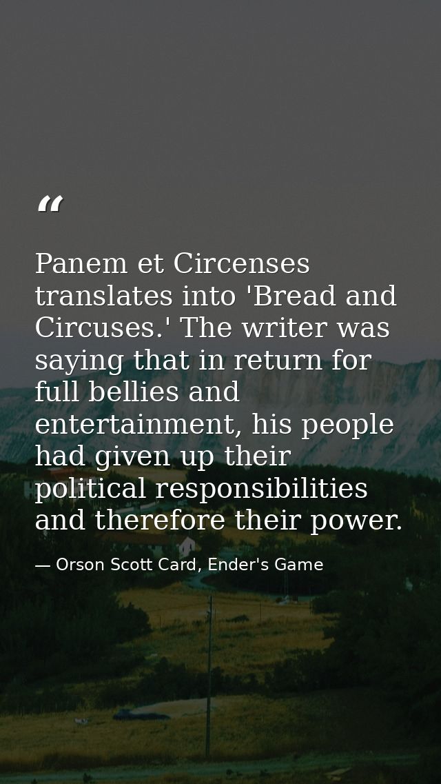Panem et Circenses translates into 'Bread and Circuses.' The writer was saying that in return for full bellies and enter — Orson Scott Card, Ender's Game