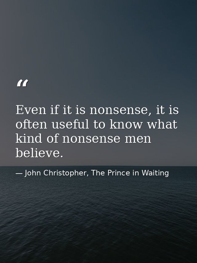 Even if it is nonsense, it is often useful to know what kind of nonsense men believe. — John Christopher, The Prince in Waiting