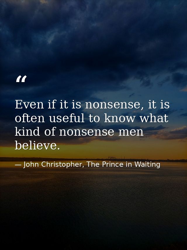 Even if it is nonsense, it is often useful to know what kind of nonsense men believe. — John Christopher, The Prince in Waiting
