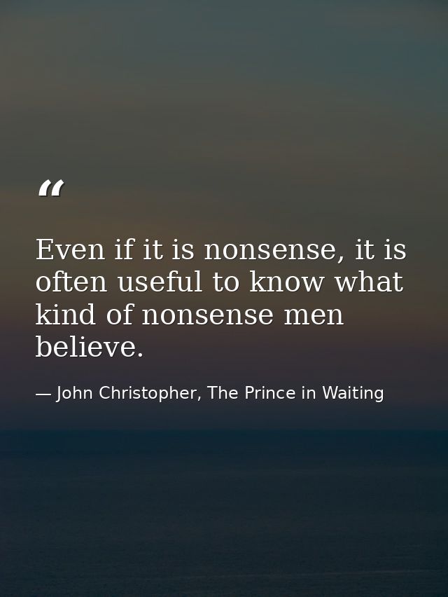 Even if it is nonsense, it is often useful to know what kind of nonsense men believe. — John Christopher, The Prince in Waiting
