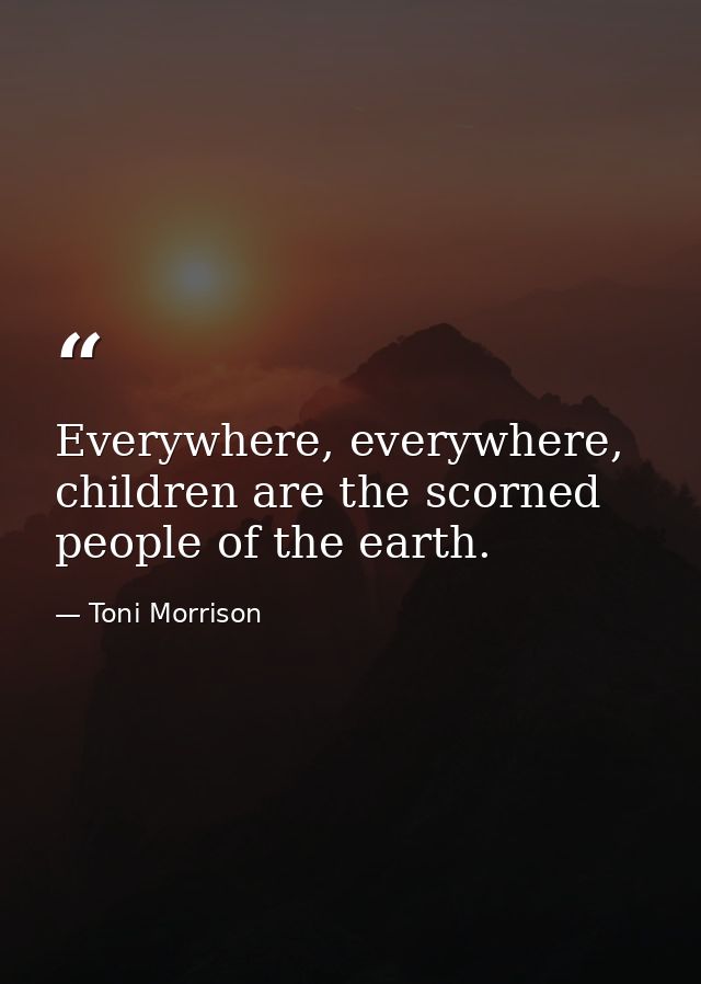 Everywhere, everywhere, children are the scorned people of the earth. — Toni Morrison