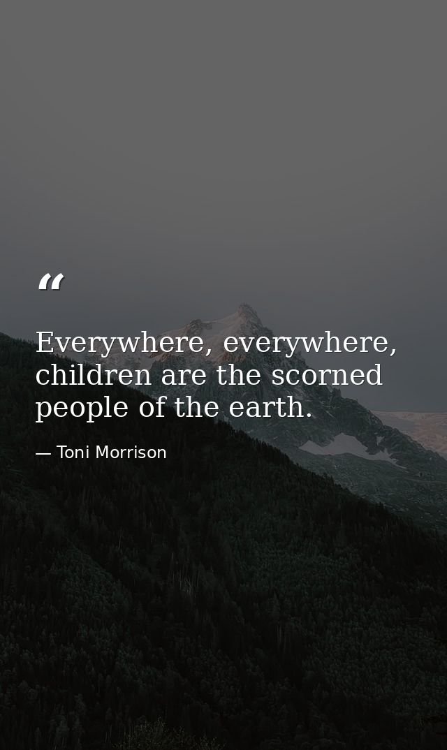 Everywhere, everywhere, children are the scorned people of the earth. — Toni Morrison