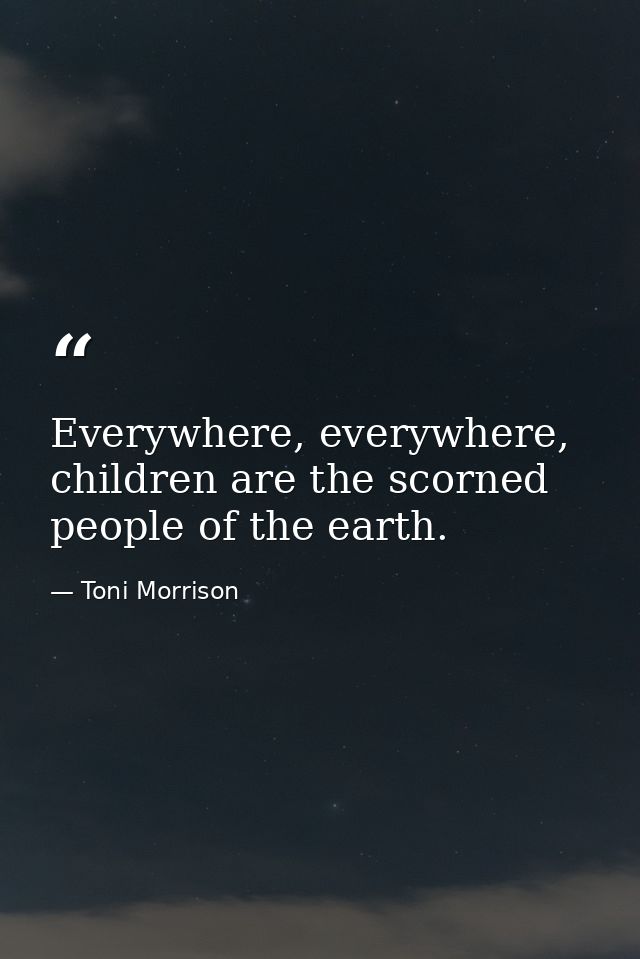 Everywhere, everywhere, children are the scorned people of the earth. — Toni Morrison