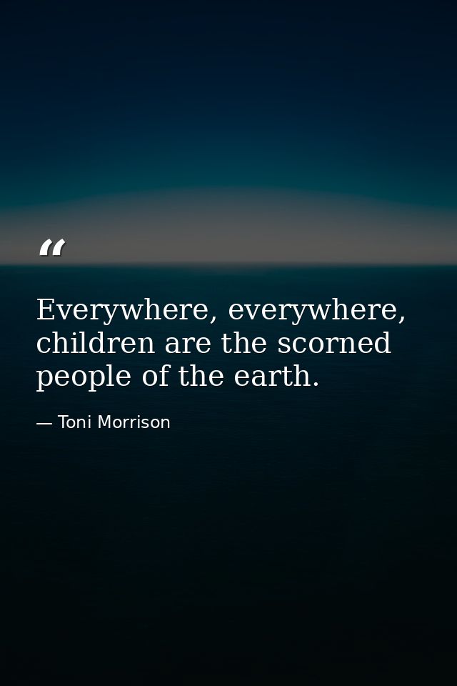 Everywhere, everywhere, children are the scorned people of the earth. — Toni Morrison