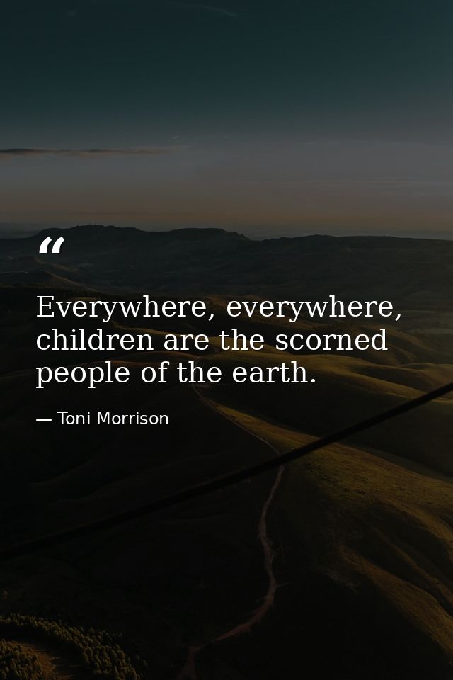 Everywhere, everywhere, children are the scorned people of the earth. — Toni Morrison