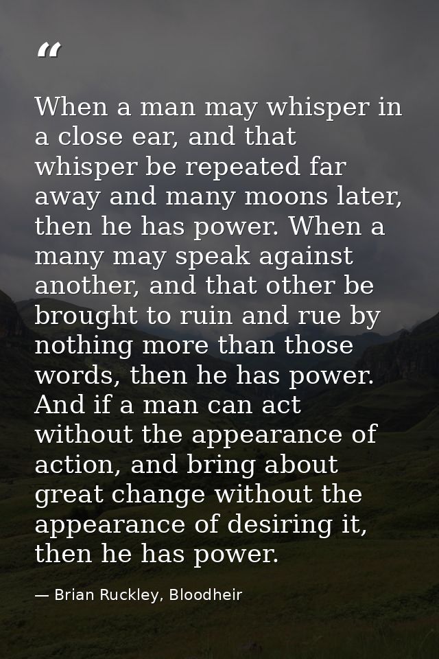 When a man may whisper in a close ear, and that whisper be repeated far away and many moons later, then he has power. Wh — Brian Ruckley, Bloodheir