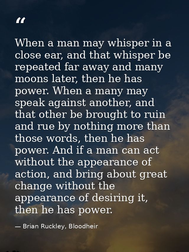 When a man may whisper in a close ear, and that whisper be repeated far away and many moons later, then he has power. Wh — Brian Ruckley, Bloodheir