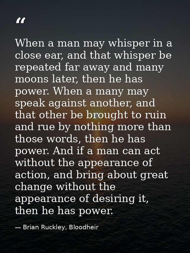 When a man may whisper in a close ear, and that whisper be repeated far away and many moons later, then he has power. Wh — Brian Ruckley, Bloodheir