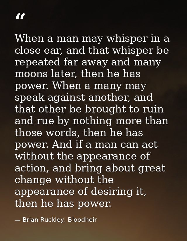 When a man may whisper in a close ear, and that whisper be repeated far away and many moons later, then he has power. Wh — Brian Ruckley, Bloodheir