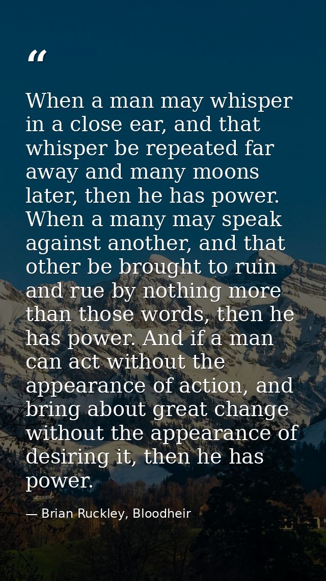 When a man may whisper in a close ear, and that whisper be repeated far away and many moons later, then he has power. Wh — Brian Ruckley, Bloodheir