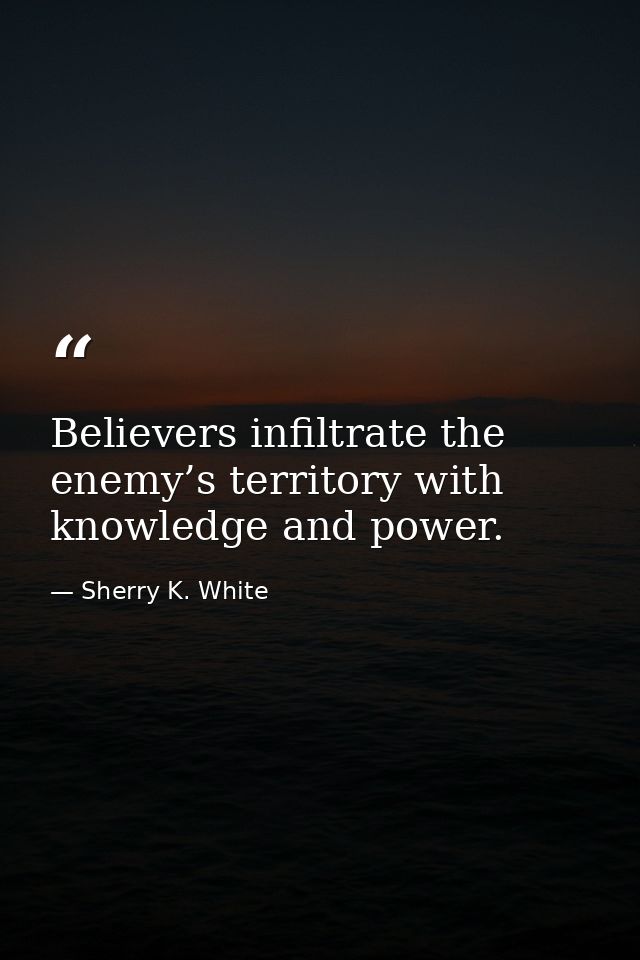 Believers infiltrate the enemy’s territory with knowledge and power. — Sherry K. White