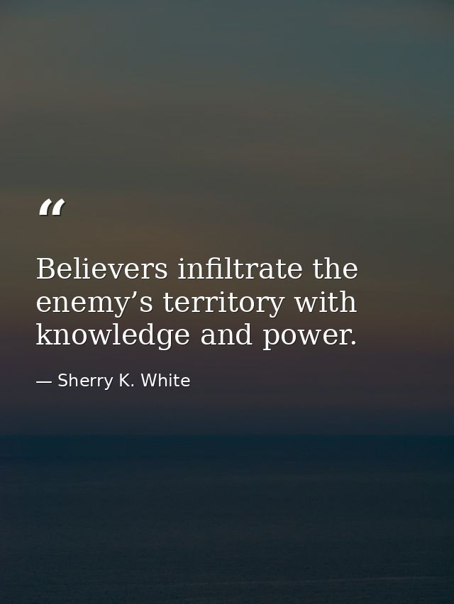 Believers infiltrate the enemy’s territory with knowledge and power. — Sherry K. White