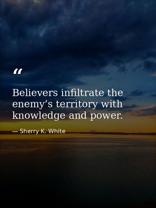 Believers infiltrate the enemy’s territory with knowledge and power. — Sherry K. White