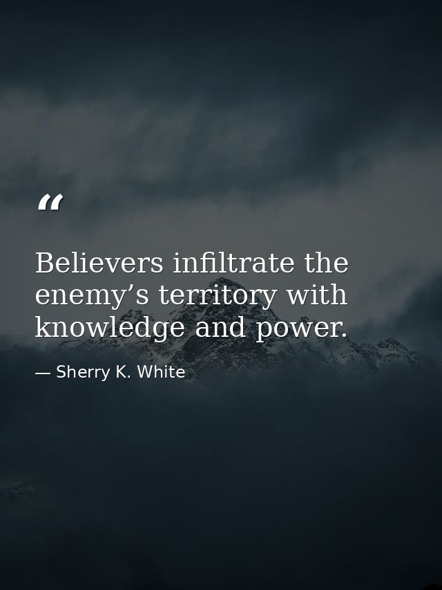 Believers infiltrate the enemy’s territory with knowledge and power. — Sherry K. White
