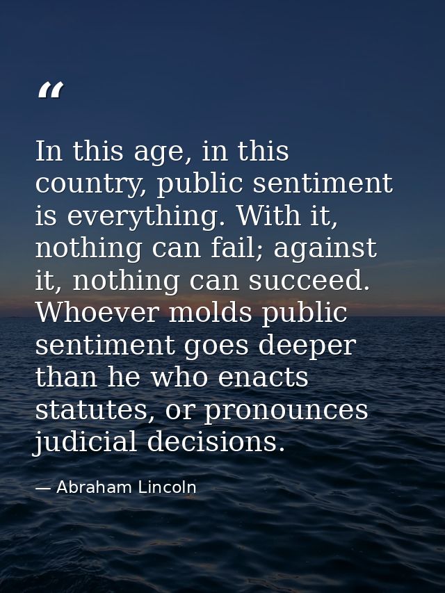 In this age, in this country, public sentiment is everything. With it, nothing can fail; against it, nothing can succeed — Abraham Lincoln