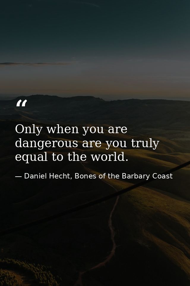 Only when you are dangerous are you truly equal to the world. — Daniel Hecht, Bones of the Barbary Coast