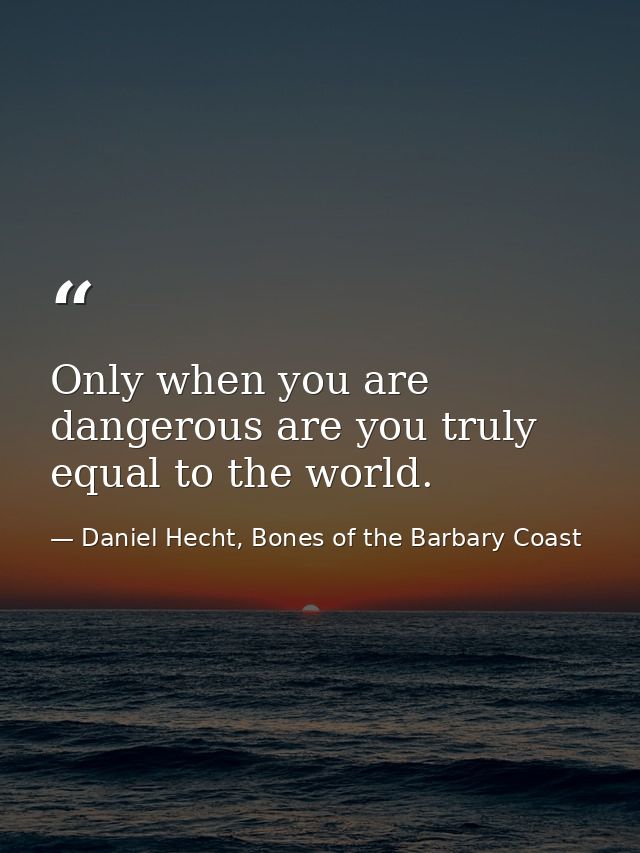 Only when you are dangerous are you truly equal to the world. — Daniel Hecht, Bones of the Barbary Coast