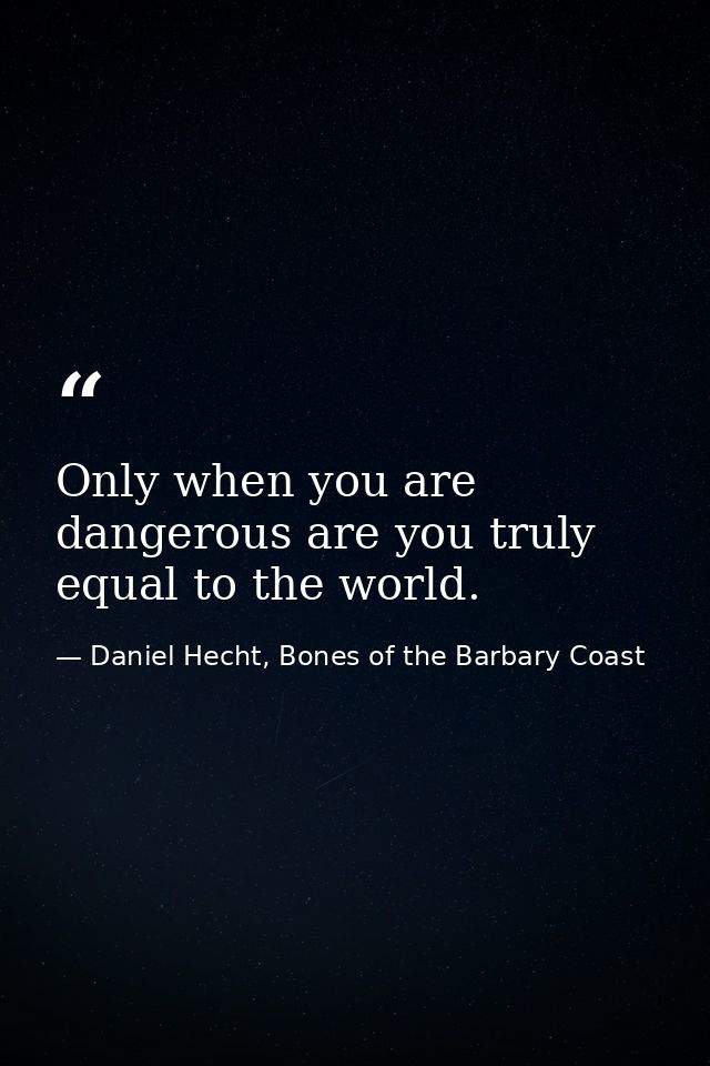 Only when you are dangerous are you truly equal to the world. — Daniel Hecht, Bones of the Barbary Coast