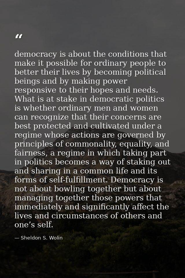 democracy is about the conditions that make it possible for ordinary people to better their lives by becoming political  — Sheldon S. Wolin