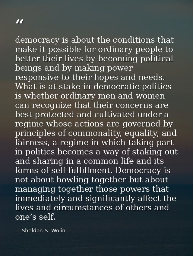 democracy is about the conditions that make it possible for ordinary people to better their lives by becoming political  — Sheldon S. Wolin