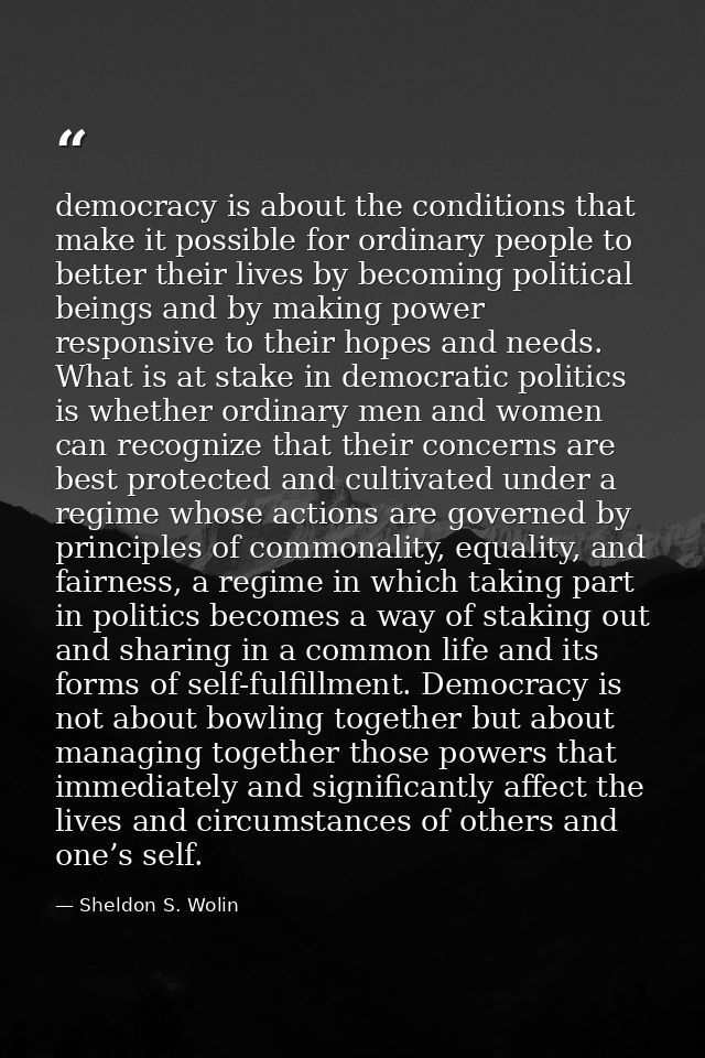 democracy is about the conditions that make it possible for ordinary people to better their lives by becoming political  — Sheldon S. Wolin