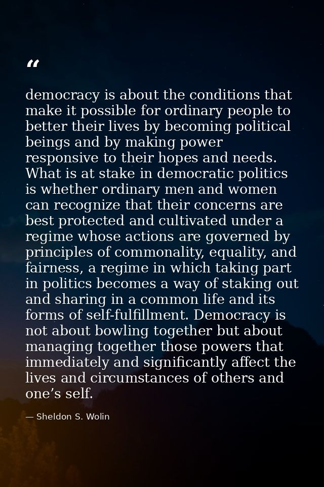democracy is about the conditions that make it possible for ordinary people to better their lives by becoming political  — Sheldon S. Wolin