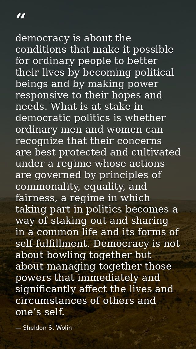 democracy is about the conditions that make it possible for ordinary people to better their lives by becoming political  — Sheldon S. Wolin