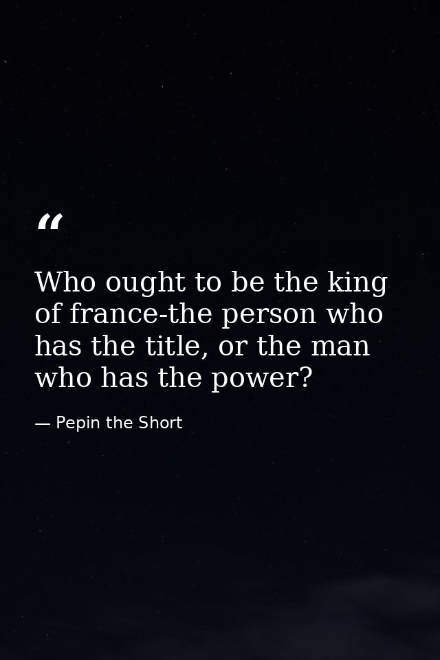 Who ought to be the king of france-the person who has the title, or the man who has the power? — Pepin the Short