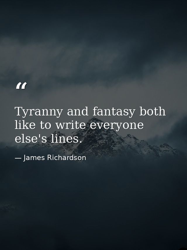 Tyranny and fantasy both like to write everyone else's lines. — James Richardson