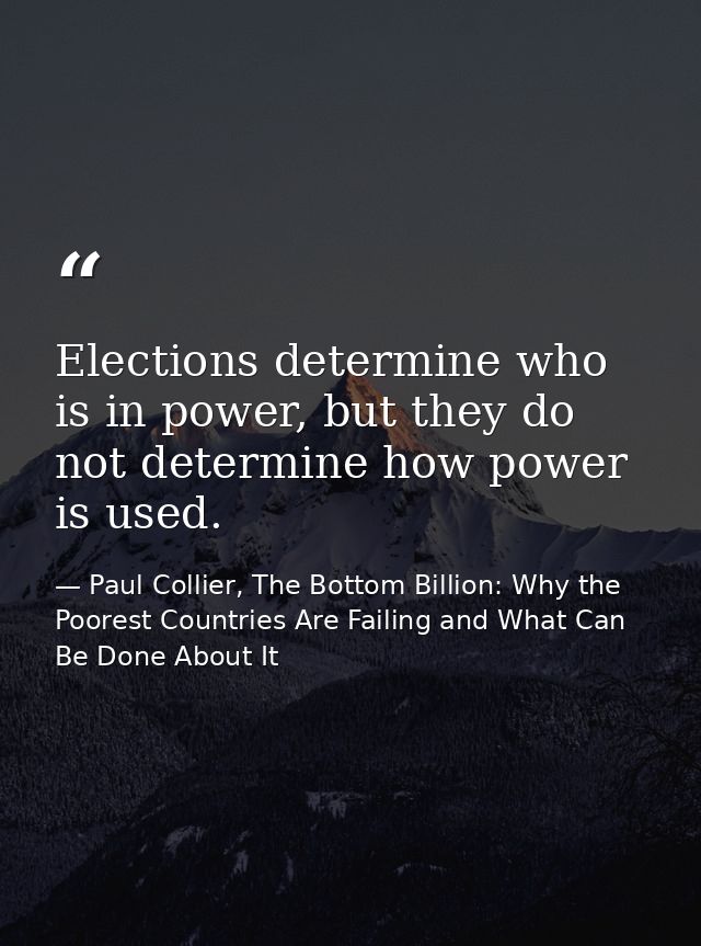 Elections determine who is in power, but they do not determine how power is used. — Paul Collier, The Bottom Billion: Why the Poorest Countries Are Failing and What Can Be Done About It