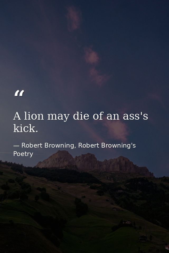 A lion may die of an ass's kick. — Robert Browning, Robert Browning's Poetry