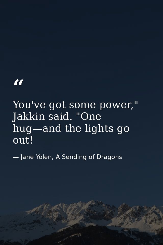 You've got some power," Jakkin said. "One hug—and the lights go out! — Jane Yolen, A Sending of Dragons