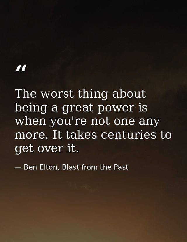 The worst thing about being a great power is when you're not one any more. It takes centuries to get over it. — Ben Elton, Blast from the Past