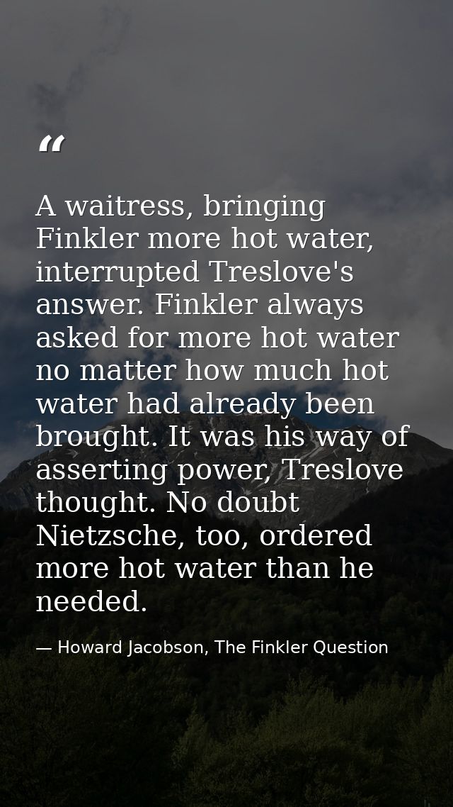 A waitress, bringing Finkler more hot water, interrupted Treslove's answer. Finkler always asked for more hot water no m — Howard Jacobson, The Finkler Question
