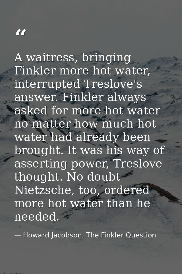 A waitress, bringing Finkler more hot water, interrupted Treslove's answer. Finkler always asked for more hot water no m — Howard Jacobson, The Finkler Question