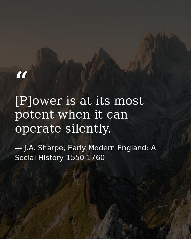 [P]ower is at its most potent when it can operate silently. — J.A. Sharpe, Early Modern England: A Social History 1550 1760