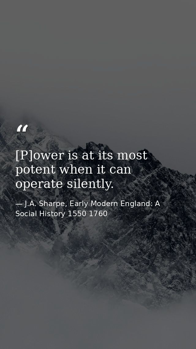 [P]ower is at its most potent when it can operate silently. — J.A. Sharpe, Early Modern England: A Social History 1550 1760