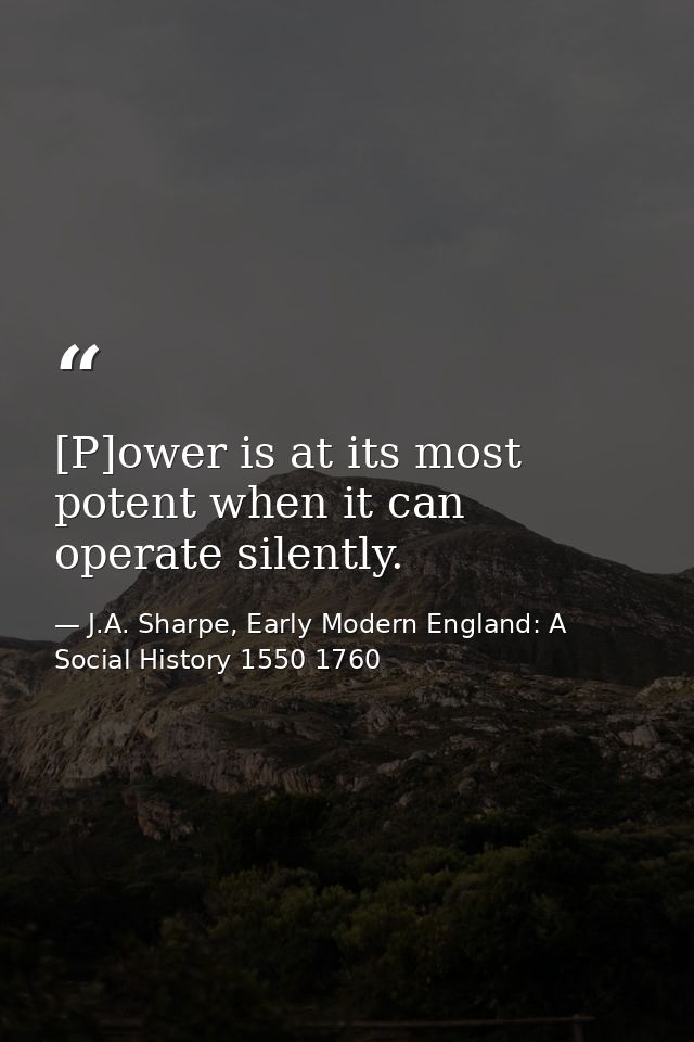 [P]ower is at its most potent when it can operate silently. — J.A. Sharpe, Early Modern England: A Social History 1550 1760