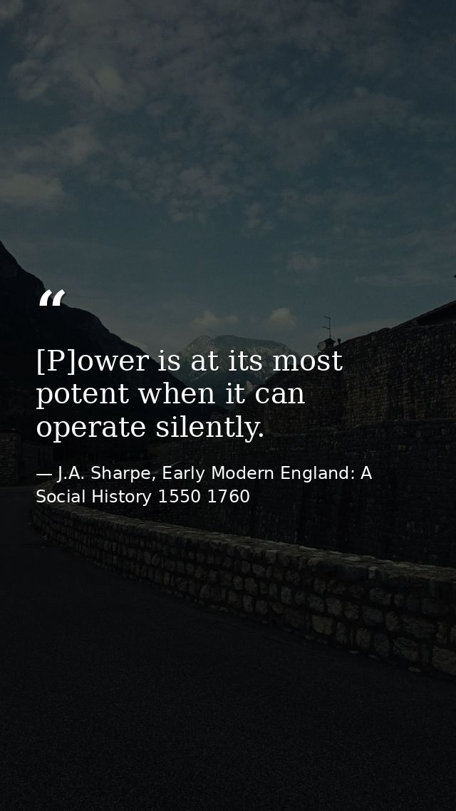 [P]ower is at its most potent when it can operate silently. — J.A. Sharpe, Early Modern England: A Social History 1550 1760