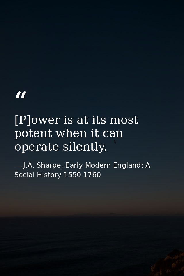 [P]ower is at its most potent when it can operate silently. — J.A. Sharpe, Early Modern England: A Social History 1550 1760