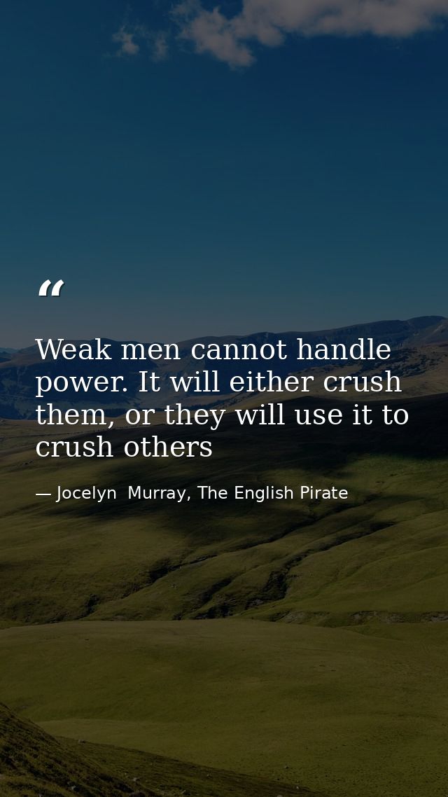 Weak men cannot handle power. It will either crush them, or they will use it to crush others — Jocelyn  Murray, The English Pirate