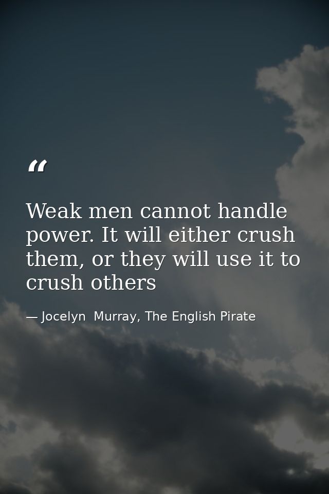 Weak men cannot handle power. It will either crush them, or they will use it to crush others — Jocelyn  Murray, The English Pirate