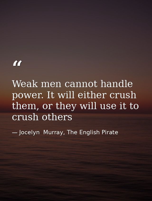 Weak men cannot handle power. It will either crush them, or they will use it to crush others — Jocelyn  Murray, The English Pirate