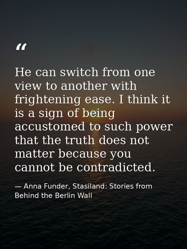 He can switch from one view to another with frightening ease. I think it is a sign of being accustomed to such power tha — Anna Funder, Stasiland: Stories from Behind the Berlin Wall